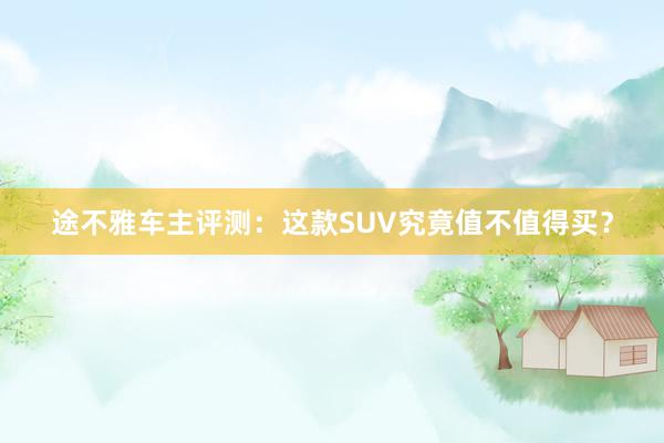 途不雅车主评测：这款SUV究竟值不值得买？