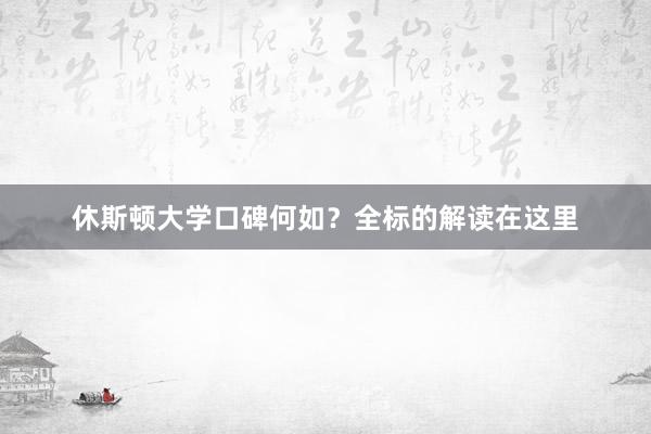 休斯顿大学口碑何如？全标的解读在这里